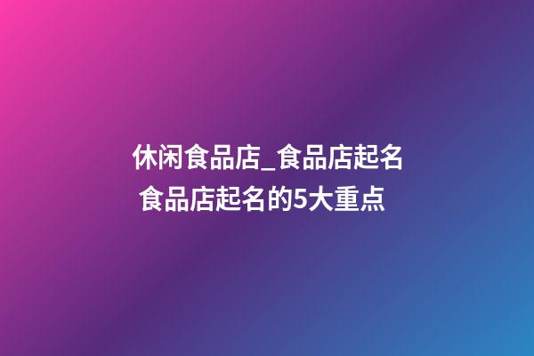 休闲食品店_食品店起名 食品店起名的5大重点-第1张-店铺起名-玄机派